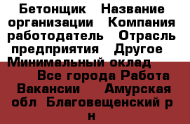 Бетонщик › Название организации ­ Компания-работодатель › Отрасль предприятия ­ Другое › Минимальный оклад ­ 30 000 - Все города Работа » Вакансии   . Амурская обл.,Благовещенский р-н